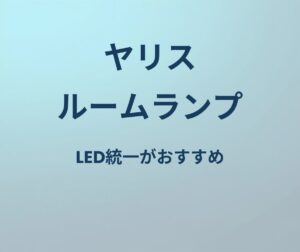 ヤリス ルームランプ LED統一がおすすめ