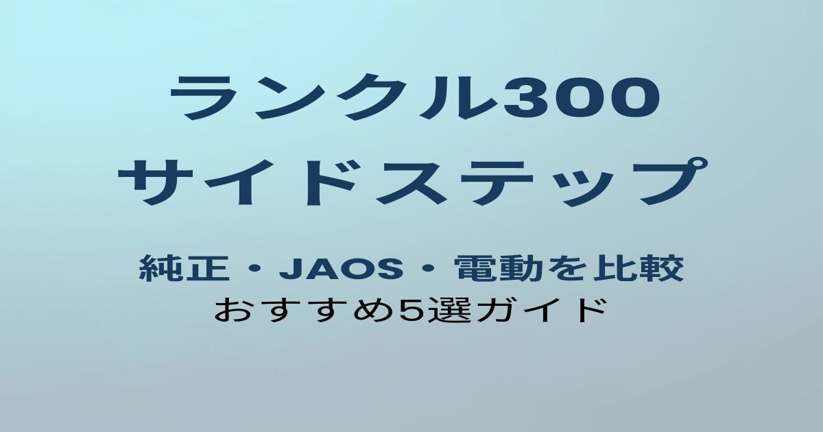 ランクル300 サイドステップおすすめ5選比較ガイド
