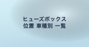 ヒューズボックス 位置 車種別 一覧