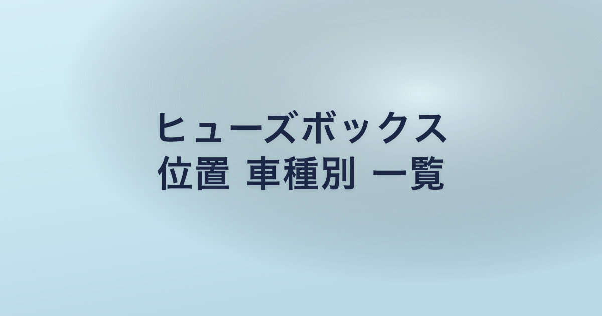 ヒューズボックス 位置 車種別 一覧