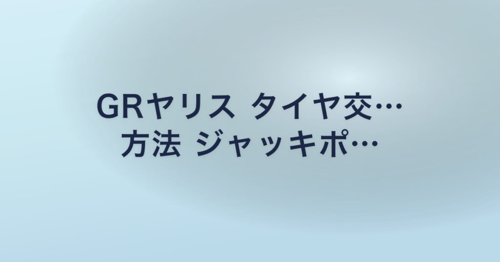 GRヤリス タイヤ交… 方法 ジャッキポ…