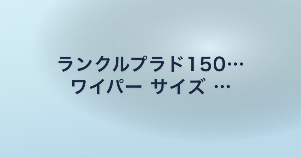ランクルプラド150… ワイパー サイズ …