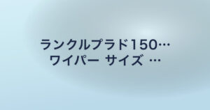 ランクルプラド150… ワイパー サイズ …
