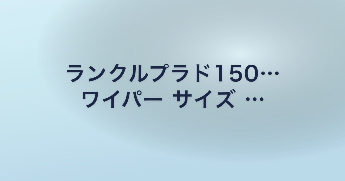 ランクルプラド150… ワイパー サイズ …