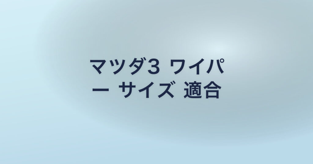 マツダ3 ワイパ ー サイズ 適合