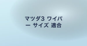 マツダ3 ワイパ ー サイズ 適合
