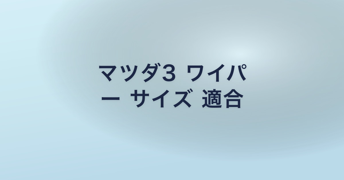 マツダ3 ワイパ ー サイズ 適合