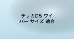 デリカD5 ワイ パー サイズ 適合